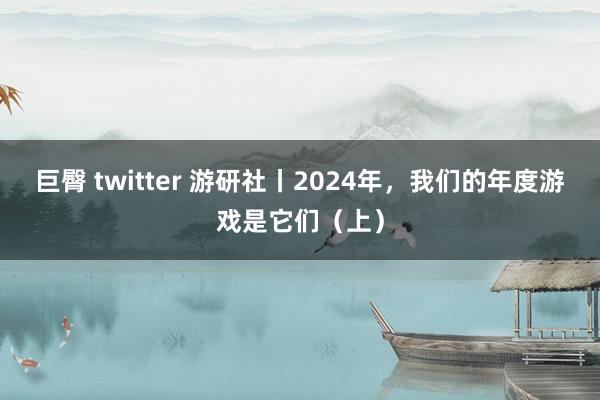 巨臀 twitter 游研社丨2024年，我们的年度游戏是它们（上）