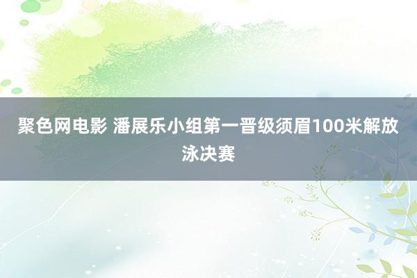 聚色网电影 潘展乐小组第一晋级须眉100米解放泳决赛