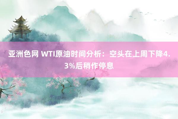 亚洲色网 WTI原油时间分析：空头在上周下降4.3%后稍作停息