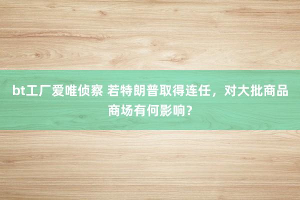 bt工厂爱唯侦察 若特朗普取得连任，对大批商品商场有何影响？