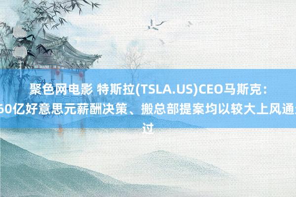 聚色网电影 特斯拉(TSLA.US)CEO马斯克：560亿好意思元薪酬决策、搬总部提案均以较大上风通过