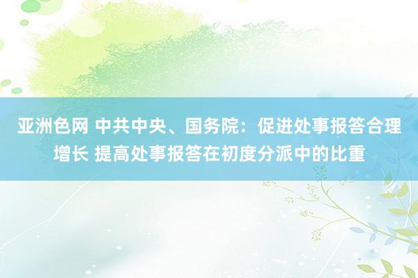 亚洲色网 中共中央、国务院：促进处事报答合理增长 提高处事报答在初度分派中的比重
