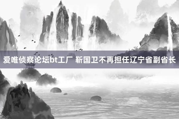 爱唯侦察论坛bt工厂 靳国卫不再担任辽宁省副省长
