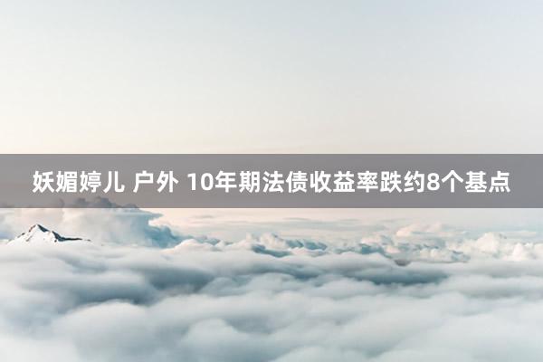 妖媚婷儿 户外 10年期法债收益率跌约8个基点