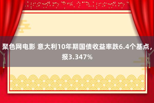 聚色网电影 意大利10年期国债收益率跌6.4个基点，报3.347%