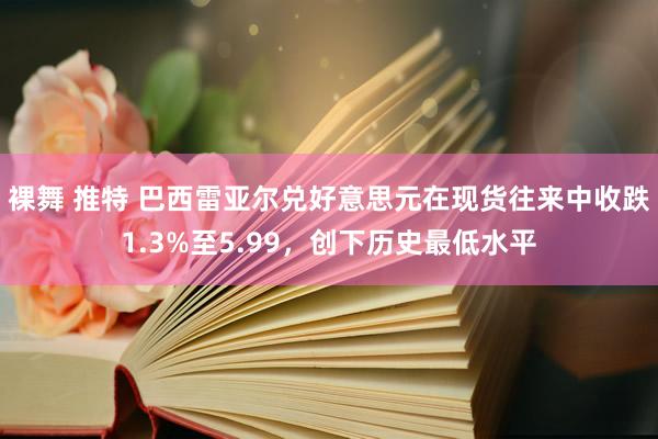 裸舞 推特 巴西雷亚尔兑好意思元在现货往来中收跌1.3%至5.99，创下历史最低水平