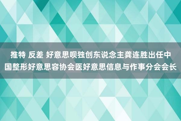 推特 反差 好意思呗独创东说念主龚连胜出任中国整形好意思容协会医好意思信息与作事分会会长