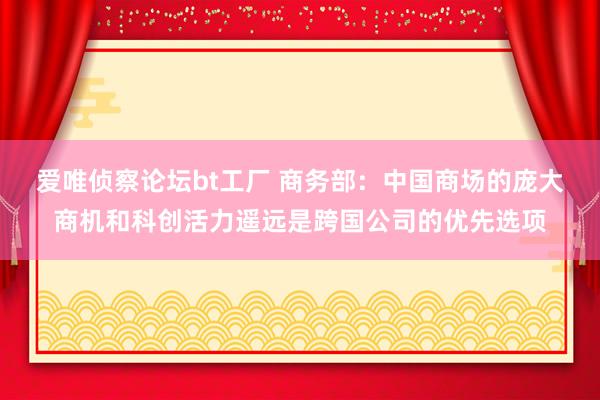 爱唯侦察论坛bt工厂 商务部：中国商场的庞大商机和科创活力遥远是跨国公司的优先选项