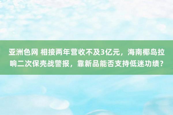 亚洲色网 相接两年营收不及3亿元，海南椰岛拉响二次保壳战警报，靠新品能否支持低迷功绩？