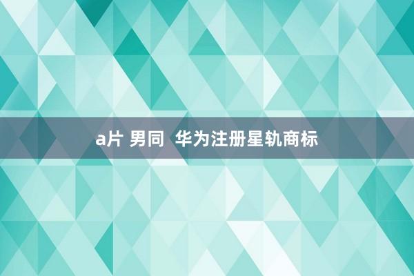 a片 男同  华为注册星轨商标