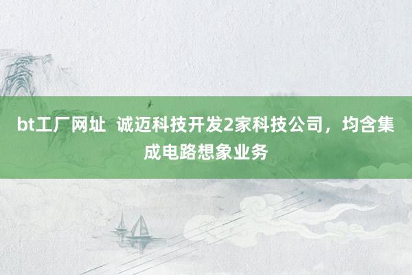 bt工厂网址  诚迈科技开发2家科技公司，均含集成电路想象业务