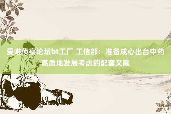 爱唯侦察论坛bt工厂 工信部：准备成心出台中药高质地发展考虑的配套文献
