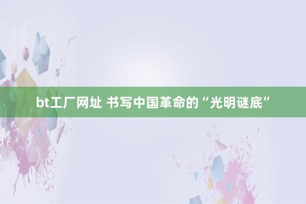 bt工厂网址 书写中国革命的“光明谜底”