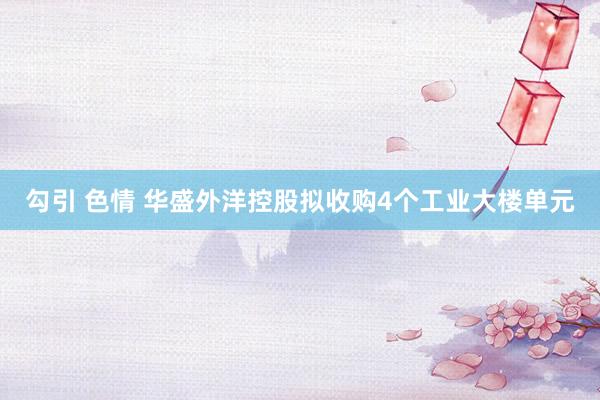 勾引 色情 华盛外洋控股拟收购4个工业大楼单元