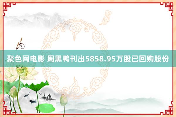 聚色网电影 周黑鸭刊出5858.95万股已回购股份