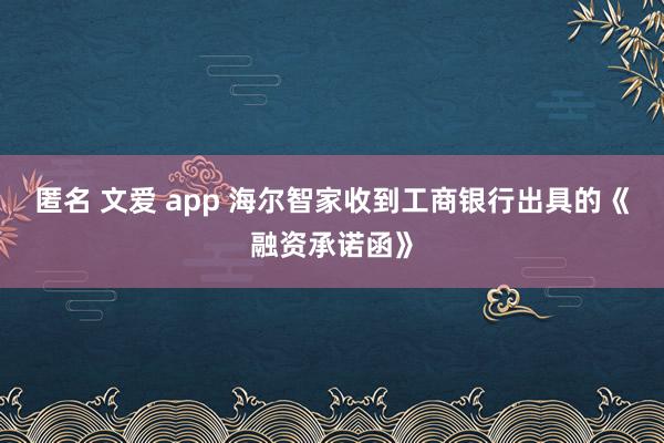 匿名 文爱 app 海尔智家收到工商银行出具的《融资承诺函》